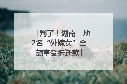 判了！湖南一地2名“外嫁女”全额享受拆迁款