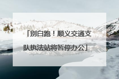 别白跑！顺义交通支队执法站将暂停办公