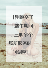 别跑空了！端午期间，三明多个场所服务时间调整