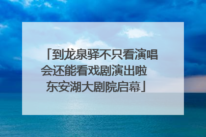 到龙泉驿不只看演唱会还能看戏剧演出啦 东安湖大剧院启幕