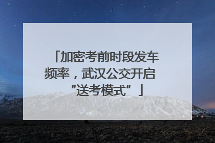 加密考前时段发车频率，武汉公交开启“送考模式”