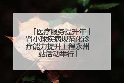 医疗服务提升年丨肾小球疾病规范化诊疗能力提升工程永州站活动举行