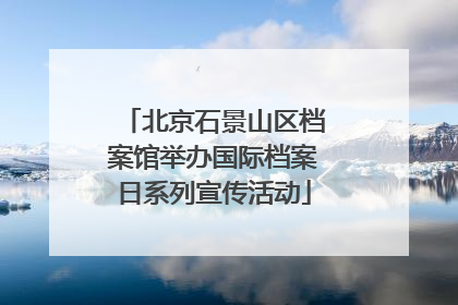 北京石景山区档案馆举办国际档案日系列宣传活动