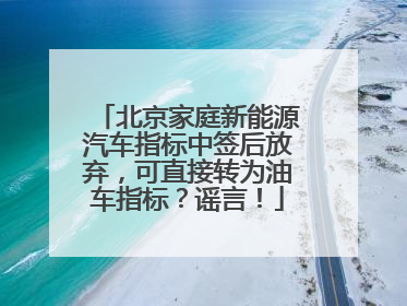 北京家庭新能源汽车指标中签后放弃，可直接转为油车指标？谣言！