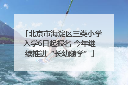 北京市海淀区三类小学入学6日起报名 今年继续推进“长幼随学”