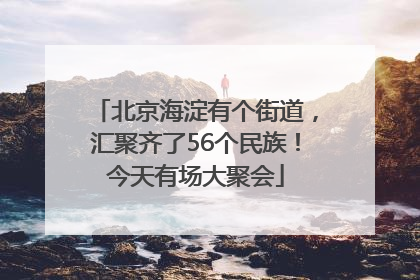 北京海淀有个街道，汇聚齐了56个民族！今天有场大聚会