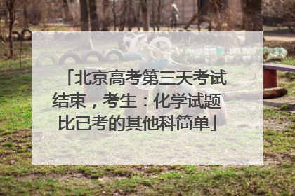 北京高考第三天考试结束，考生：化学试题比已考的其他科简单