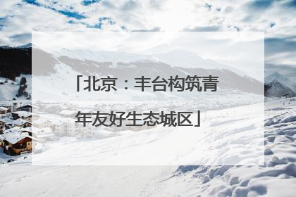 北京：丰台构筑青年友好生态城区