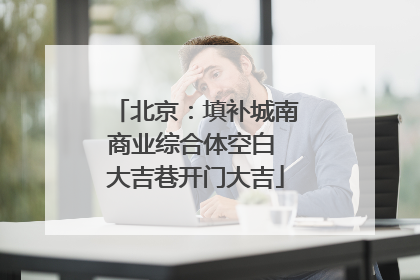 北京：填补城南商业综合体空白 大吉巷开门大吉