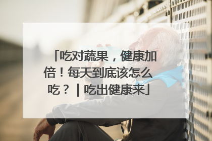 吃对蔬果，健康加倍！每天到底该怎么吃？｜吃出健康来