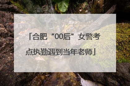 合肥“00后”女警考点执勤遇到当年老师