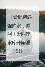 合肥遭遇强降水，滁河干渠四座水库开闸泄洪