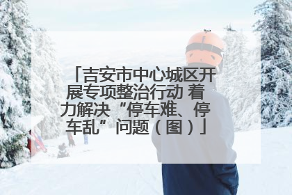 吉安市中心城区开展专项整治行动 着力解决“停车难、停车乱”问题（图）