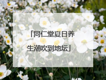 同仁堂夏日养生潮吹到地坛