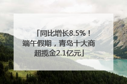 同比增长8.5%！端午假期，青岛十大商超揽金2.1亿元