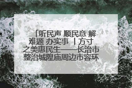 听民声 顺民意 解难题 办实事 丨方寸之美惠民生——长治市整治城隍庙周边市容环境提升城市品质