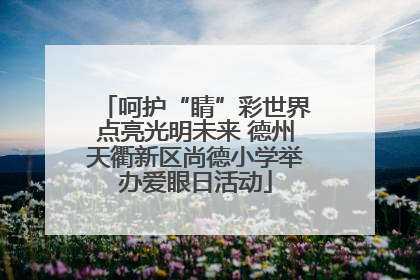 呵护“睛”彩世界点亮光明未来 德州天衢新区尚德小学举办爱眼日活动