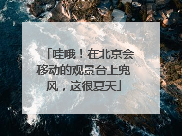 哇哦！在北京会移动的观景台上兜风，这很夏天