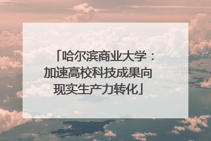 哈尔滨商业大学：加速高校科技成果向现实生产力转化