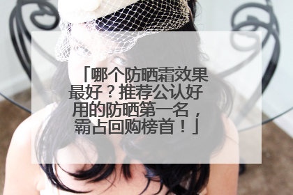 哪个防晒霜效果最好？推荐公认好用的防晒第一名，霸占回购榜首！