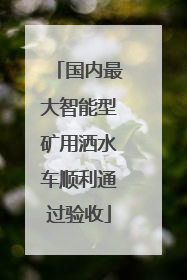 国内最大智能型矿用洒水车顺利通过验收
