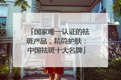 国家唯一认证的祛斑产品，精简护肤：中国祛斑十大名牌