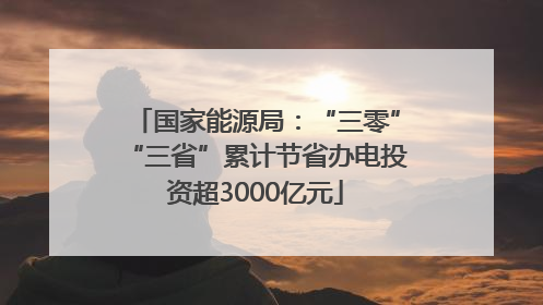 国家能源局：“三零”“三省”累计节省办电投资超3000亿元