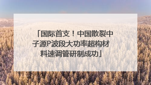 国际首支！中国散裂中子源P波段大功率超构材料速调管研制成功
