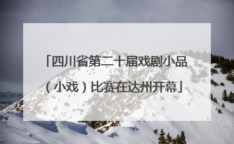 四川省第二十届戏剧小品（小戏）比赛在达州开幕