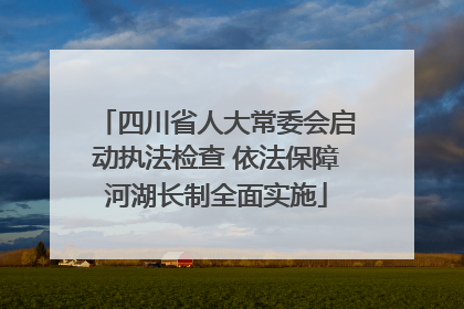 四川省人大常委会启动执法检查 依法保障河湖长制全面实施