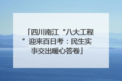四川南江“八大工程”迎来百日考：民生实事交出暖心答卷