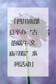 四川南部县举办“古韵端午·文庙寻踪”系列活动