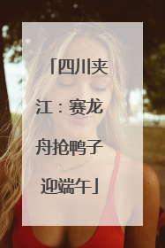 四川夹江：赛龙舟抢鸭子迎端午