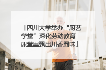 四川大学举办“厨艺学堂”深化劳动教育 课堂里飘出川香蜀味