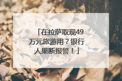 在拉萨取现49万元旅游用？银行人果断报警！