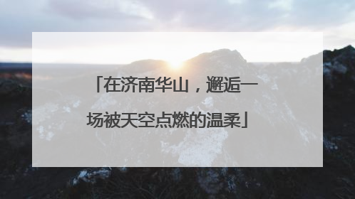 在济南华山，邂逅一场被天空点燃的温柔