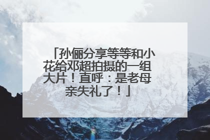 孙俪分享等等和小花给邓超拍摄的一组大片！直呼：是老母亲失礼了！