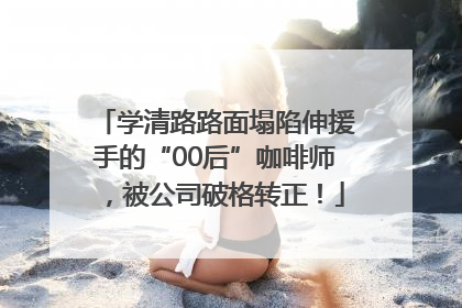 学清路路面塌陷伸援手的“00后”咖啡师，被公司破格转正！