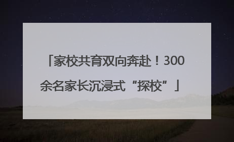 家校共育双向奔赴！300余名家长沉浸式“探校”