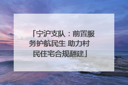 宁沪支队：前置服务护航民生 助力村民住宅合规翻建