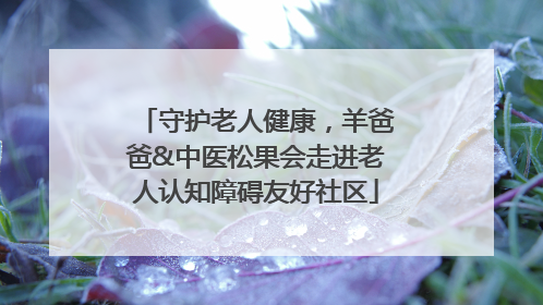守护老人健康，羊爸爸&中医松果会走进老人认知障碍友好社区