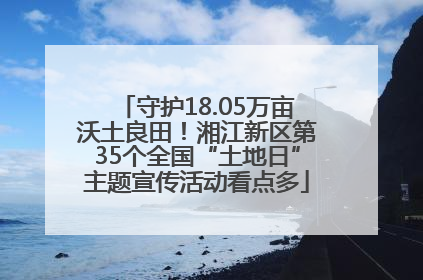 守护18.05万亩沃土良田！湘江新区第35个全国“土地日”主题宣传活动看点多