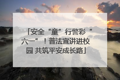 安全“童”行警彩“六一”！普法宣讲进校园 共筑平安成长路