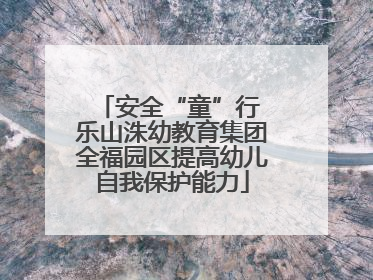 安全“童”行 乐山洙幼教育集团全福园区提高幼儿自我保护能力