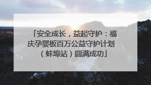 安全成长，益起守护：福庆孕婴板百万公益守护计划（蚌埠站）圆满成功