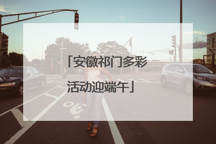 安徽祁门多彩活动迎端午