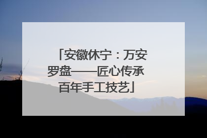 安徽休宁：万安罗盘——匠心传承百年手工技艺