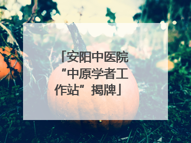 安阳中医院“中原学者工作站”揭牌