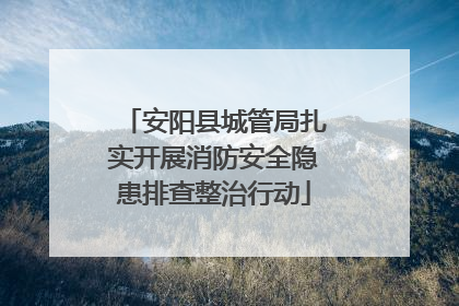 安阳县城管局扎实开展消防安全隐患排查整治行动