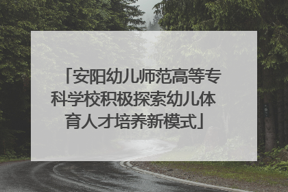 安阳幼儿师范高等专科学校积极探索幼儿体育人才培养新模式